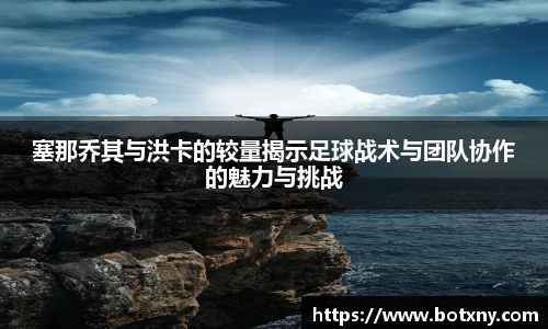 塞那乔其与洪卡的较量揭示足球战术与团队协作的魅力与挑战